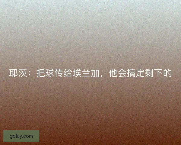 耶茨：把球传给埃兰加，他会搞定剩下的