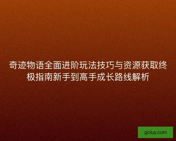奇迹物语全面进阶玩法技巧与资源获取终极指南新手到高手成长路线解析
