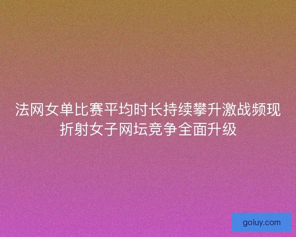 法网女单比赛平均时长持续攀升激战频现折射女子网坛竞争全面升级