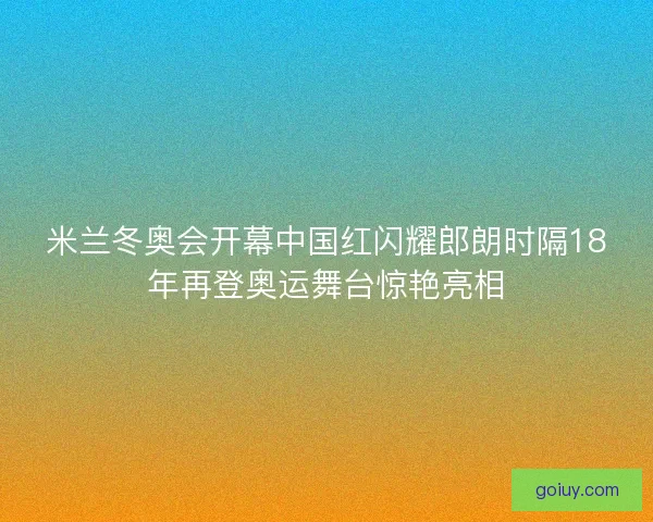 米兰冬奥会开幕中国红闪耀郎朗时隔18年再登奥运舞台惊艳亮相