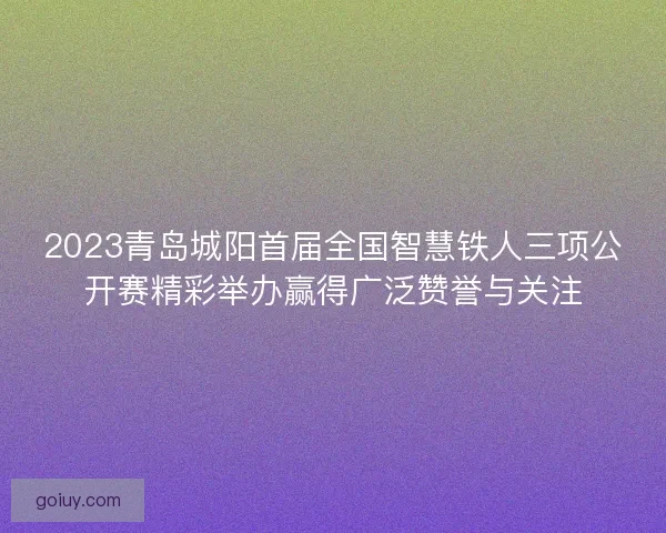 2023青岛城阳首届全国智慧铁人三项公开赛精彩举办赢得广泛赞誉与关注